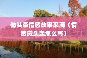 微头条情感故事来源（情感微头条怎么写）