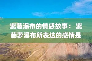 紫藤瀑布的情感故事： 紫藤萝瀑布所表达的感情是什么
