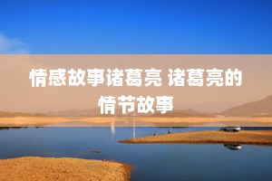 情感故事诸葛亮 诸葛亮的情节故事