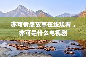 亦可情感故事在线观看 ，亦可是什么电视剧