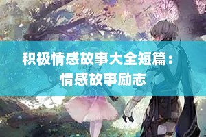 积极情感故事大全短篇： 情感故事励志