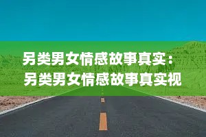 另类男女情感故事真实： 另类男女情感故事真实视频