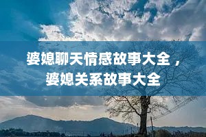 婆媳聊天情感故事大全 ，婆媳关系故事大全