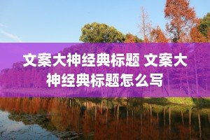 文案大神经典标题 文案大神经典标题怎么写