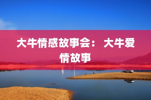 大牛情感故事会： 大牛爱情故事