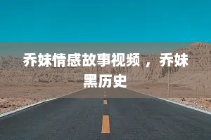 乔妹情感故事视频 ，乔妹黑历史