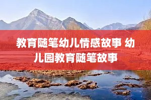 教育随笔幼儿情感故事 幼儿园教育随笔故事