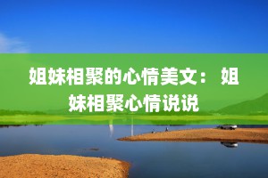 姐妹相聚的心情美文： 姐妹相聚心情说说