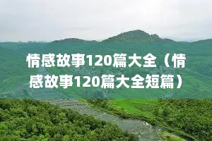 情感故事120篇大全（情感故事120篇大全短篇）