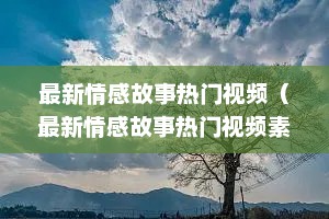 最新情感故事热门视频（最新情感故事热门视频素材）