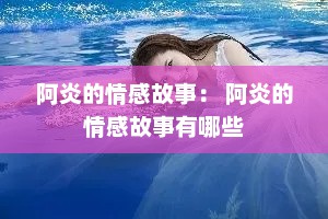 阿炎的情感故事： 阿炎的情感故事有哪些