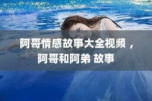 阿哥情感故事大全视频 ，阿哥和阿弟 故事