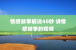 情感故事解说40秒 讲情感故事的视频