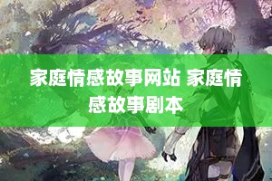 家庭情感故事网站 家庭情感故事剧本