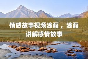 情感故事视频涂磊 ，涂磊讲解感情故事