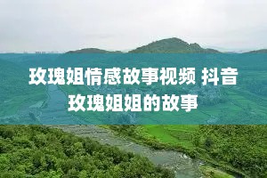 玫瑰姐情感故事视频 抖音玫瑰姐姐的故事