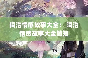 陶治情感故事大全： 陶治情感故事大全简短