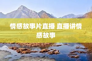 情感故事片直播 直播讲情感故事