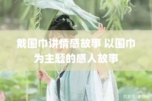 戴围巾讲情感故事 以围巾为主题的感人故事