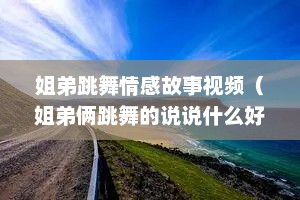 姐弟跳舞情感故事视频（姐弟俩跳舞的说说什么好）