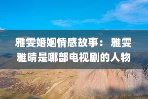 雅雯婚姻情感故事： 雅雯雅晴是哪部电视剧的人物