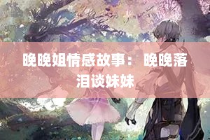 晚晚姐情感故事： 晚晚落泪谈妹妹