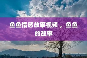 鱼鱼情感故事视频 ，鱼鱼的故事