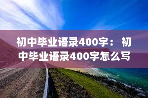 初中毕业语录400字： 初中毕业语录400字怎么写