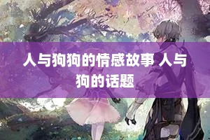 人与狗狗的情感故事 人与狗的话题