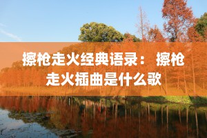 擦枪走火经典语录： 擦枪走火插曲是什么歌