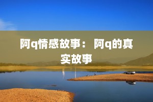 阿q情感故事： 阿q的真实故事
