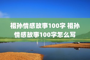 祖孙情感故事100字 祖孙情感故事100字怎么写