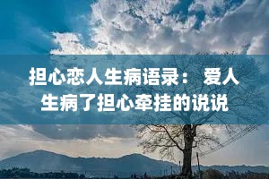 担心恋人生病语录： 爱人生病了担心牵挂的说说