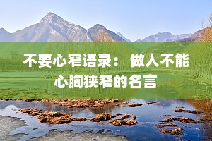 不要心窄语录： 做人不能心胸狭窄的名言